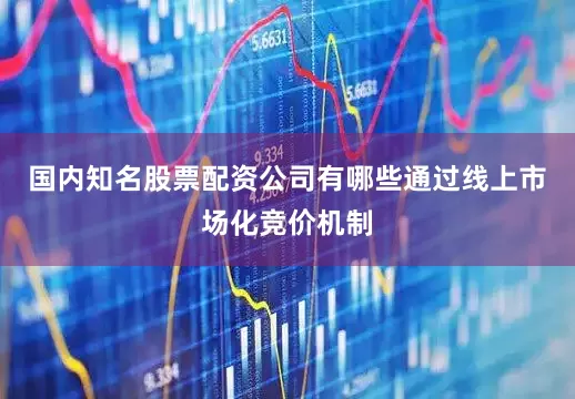 国内知名股票配资公司有哪些通过线上市场化竞价机制