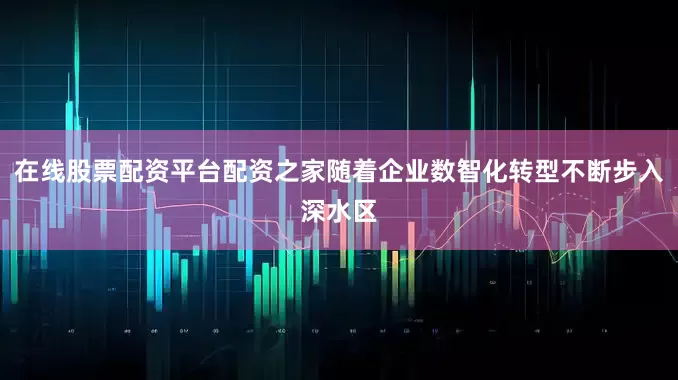 在线股票配资平台配资之家随着企业数智化转型不断步入深水区
