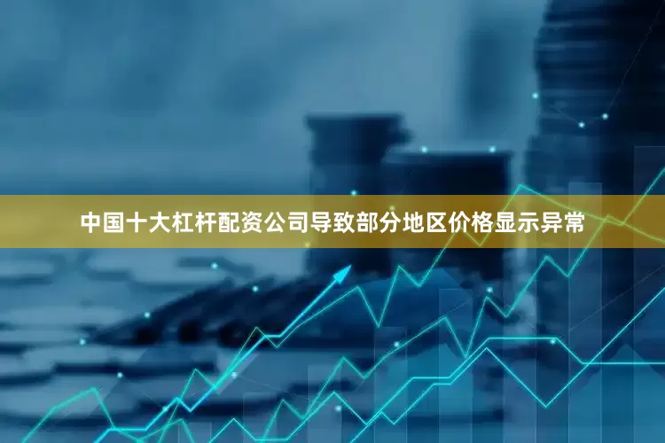 中国十大杠杆配资公司导致部分地区价格显示异常