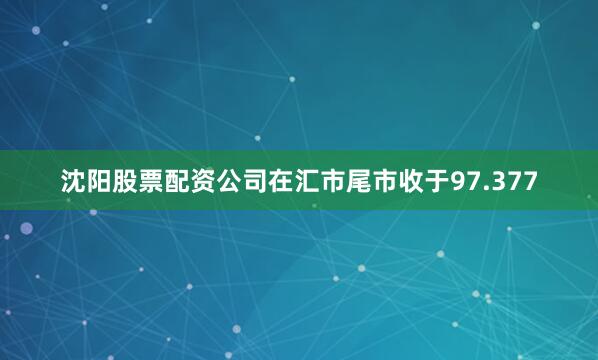 沈阳股票配资公司在汇市尾市收于97.377