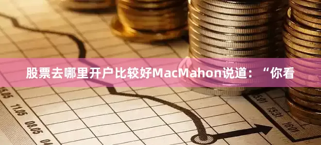 股票去哪里开户比较好MacMahon说道：“你看