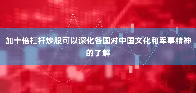 加十倍杠杆炒股可以深化各国对中国文化和军事精神的了解