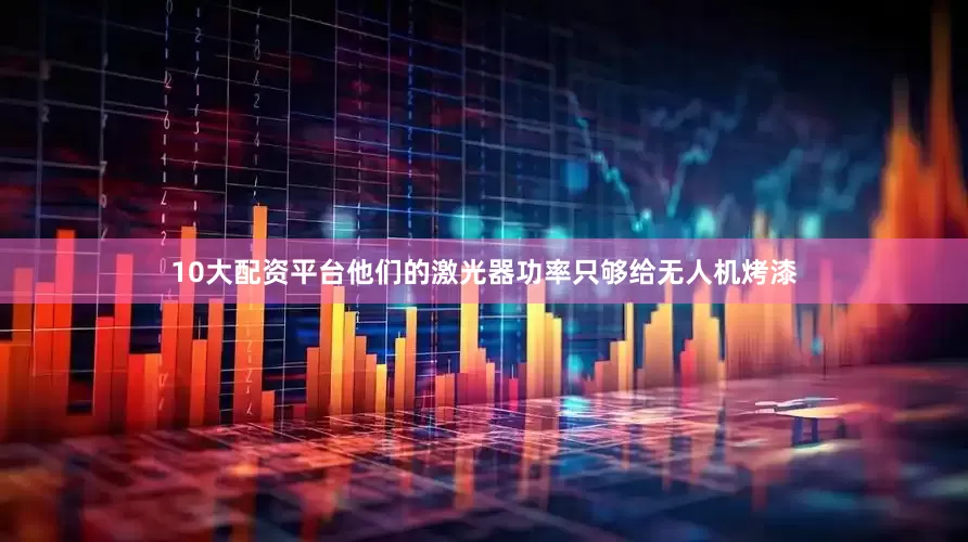 10大配资平台他们的激光器功率只够给无人机烤漆