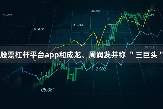 股票杠杆平台app和成龙、周润发并称 ＂三巨头＂