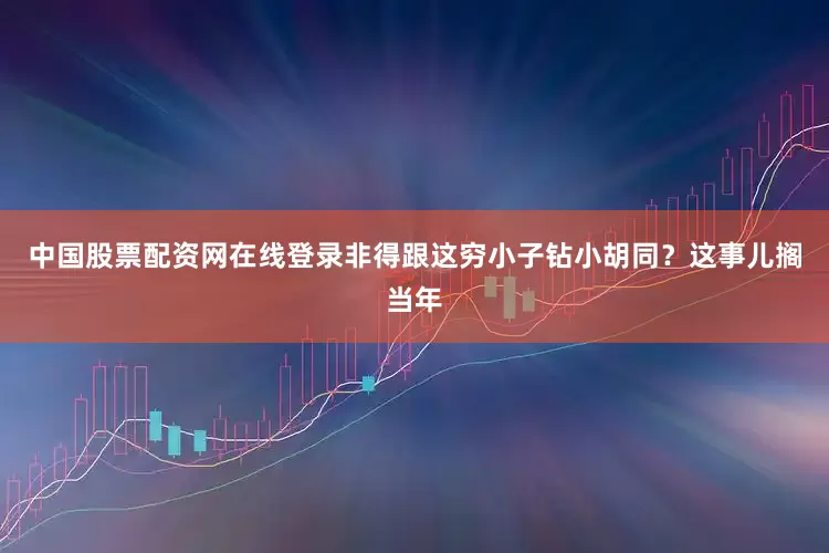 中国股票配资网在线登录非得跟这穷小子钻小胡同？这事儿搁当年