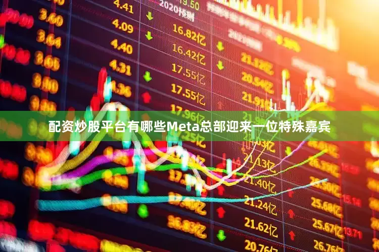 配资炒股平台有哪些Meta总部迎来一位特殊嘉宾