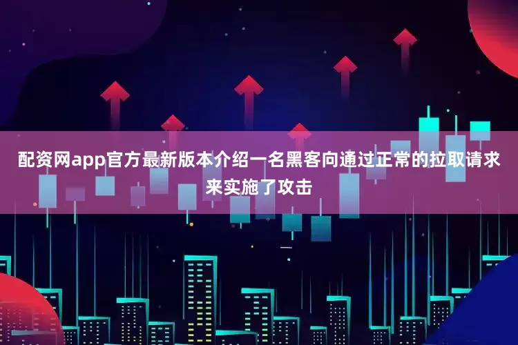 配资网app官方最新版本介绍一名黑客向通过正常的拉取请求来实施了攻击