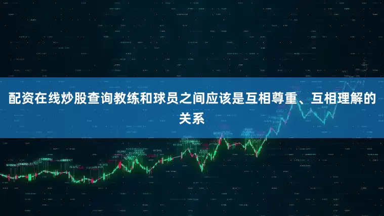 配资在线炒股查询教练和球员之间应该是互相尊重、互相理解的关系