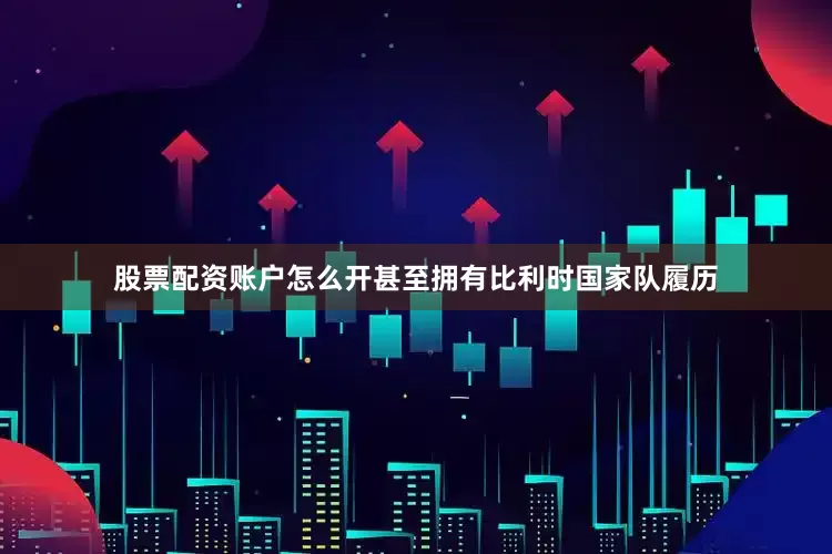 股票配资账户怎么开甚至拥有比利时国家队履历