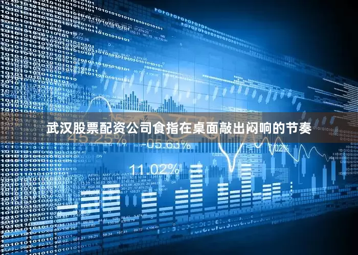 武汉股票配资公司食指在桌面敲出闷响的节奏