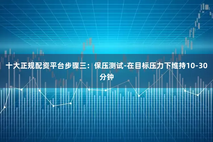 十大正规配资平台步骤三：保压测试-在目标压力下维持10-30分钟