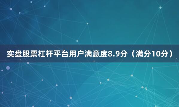 实盘股票杠杆平台用户满意度8.9分（满分10分）