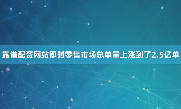靠谱配资网站即时零售市场总单量上涨到了2.5亿单
