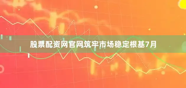股票配资网官网　　筑牢市场稳定根基　　7月