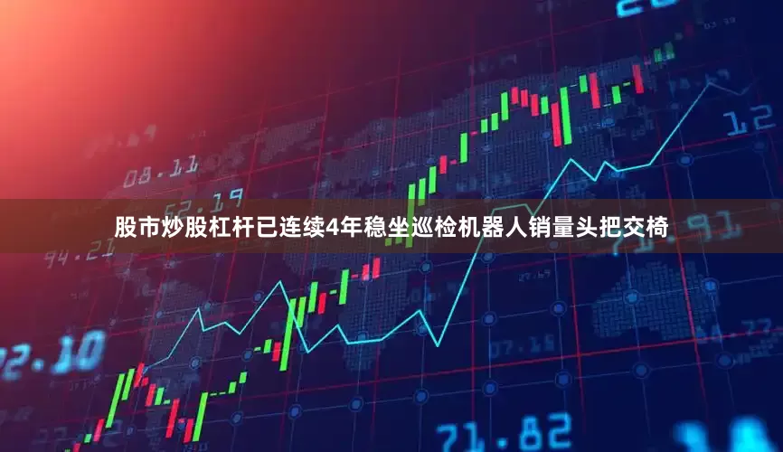 股市炒股杠杆已连续4年稳坐巡检机器人销量头把交椅