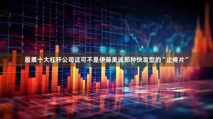 股票十大杠杆公司这可不是伊藤美诚那种快攻型的“止疼片”