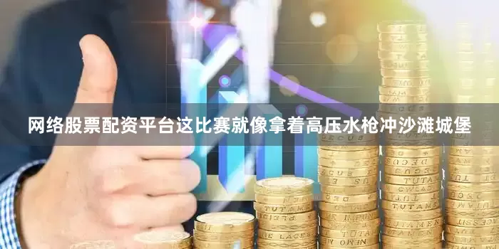 网络股票配资平台这比赛就像拿着高压水枪冲沙滩城堡