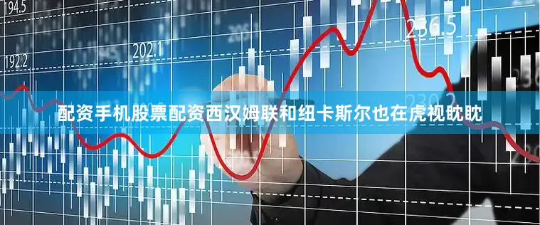 配资手机股票配资西汉姆联和纽卡斯尔也在虎视眈眈