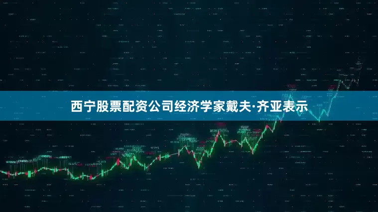 西宁股票配资公司经济学家戴夫·齐亚表示