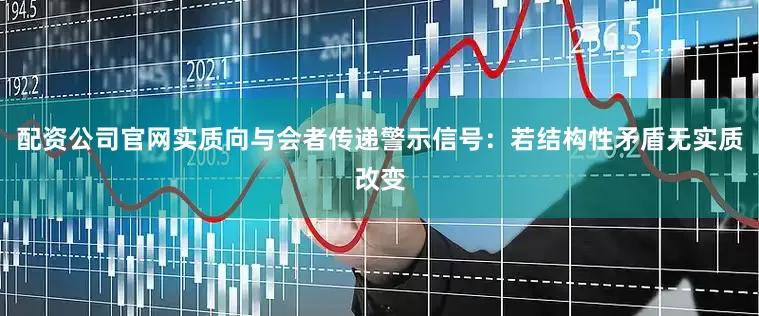 配资公司官网实质向与会者传递警示信号：若结构性矛盾无实质改变