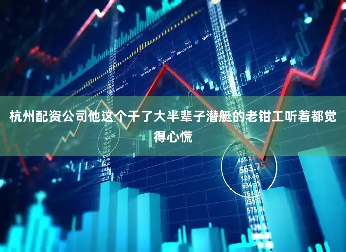 杭州配资公司他这个干了大半辈子潜艇的老钳工听着都觉得心慌