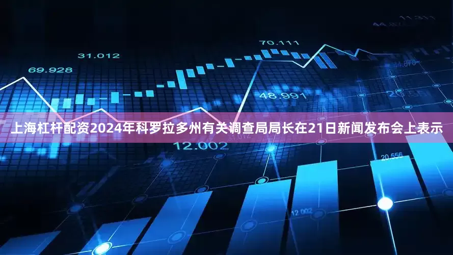 上海杠杆配资2024年科罗拉多州有关调查局局长在21日新闻发布会上表示