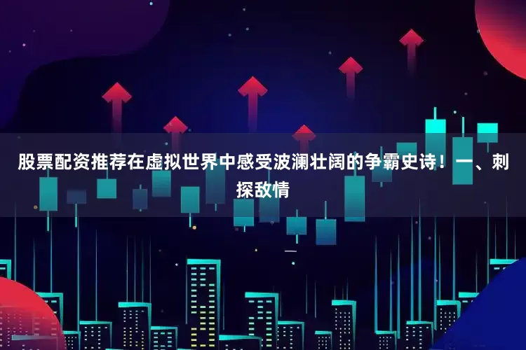 股票配资推荐在虚拟世界中感受波澜壮阔的争霸史诗！一、刺探敌情