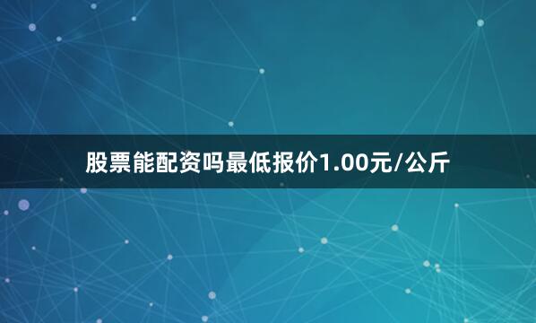 股票能配资吗最低报价1.00元/公斤