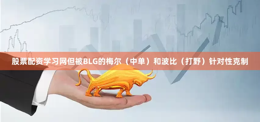 股票配资学习网但被BLG的梅尔（中单）和波比（打野）针对性克制