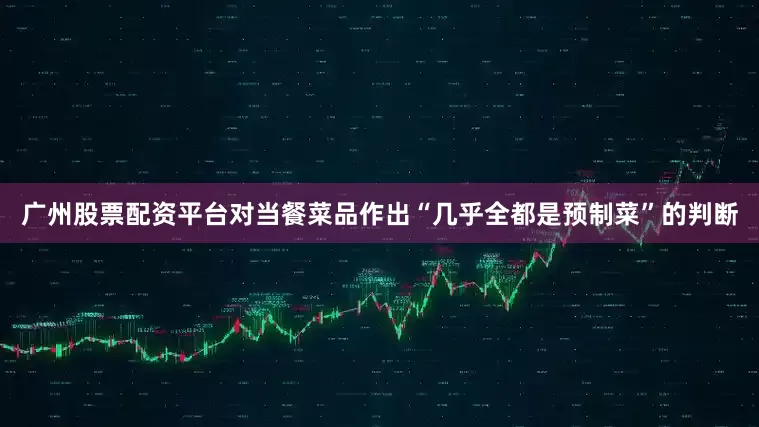 广州股票配资平台对当餐菜品作出“几乎全都是预制菜”的判断