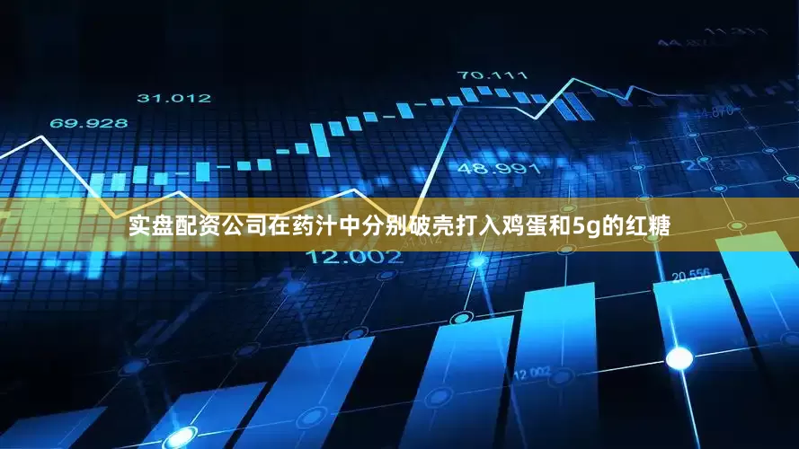 实盘配资公司在药汁中分别破壳打入鸡蛋和5g的红糖
