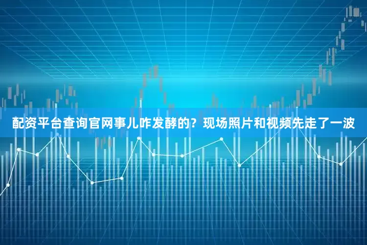 配资平台查询官网事儿咋发酵的？现场照片和视频先走了一波