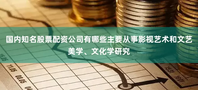 国内知名股票配资公司有哪些主要从事影视艺术和文艺美学、文化学研究
