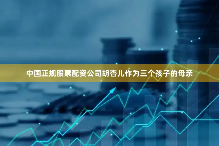 中国正规股票配资公司胡杏儿作为三个孩子的母亲