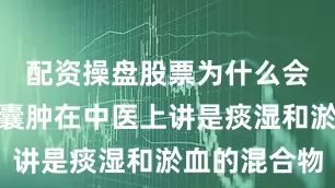 配资操盘股票为什么会这样呢？囊肿在中医上讲是痰湿和淤血的混合物